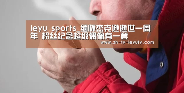 leyu sports_缅怀杰克逊逝世一周年 粉丝纪念超级偶像有一套(图2) 乐鱼VIP注册app下载